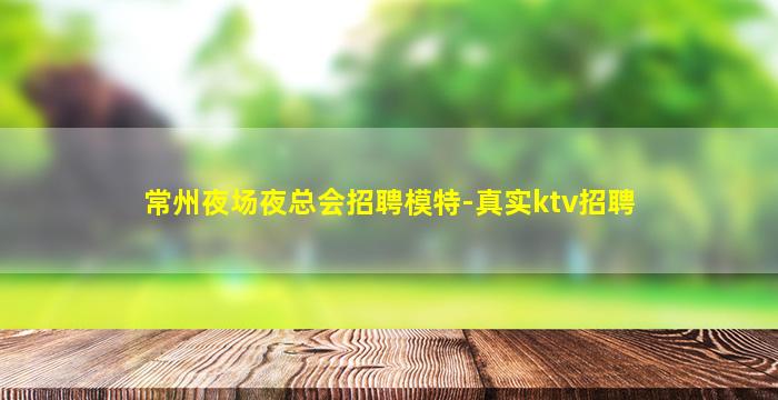 常州夜场夜总会招聘模特-真实ktv招聘